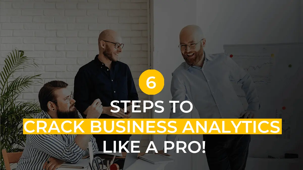 6 Steps in the Business Analytics Process | Explained In The Easiest Manner